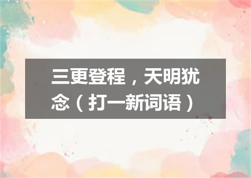 三更登程，天明犹念（打一新词语）