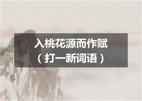 入桃花源而作赋（打一新词语）