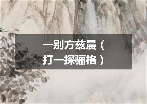 一别方兹晨（打一探骊格）