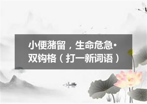 小便潴留，生命危急·双钩格（打一新词语）