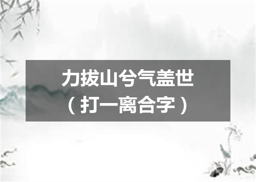 力拔山兮气盖世（打一离合字）