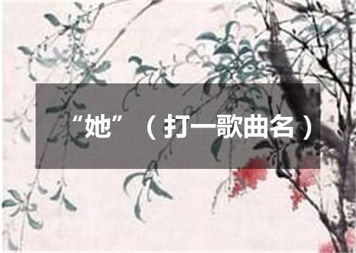 “她”（打一歌曲名）