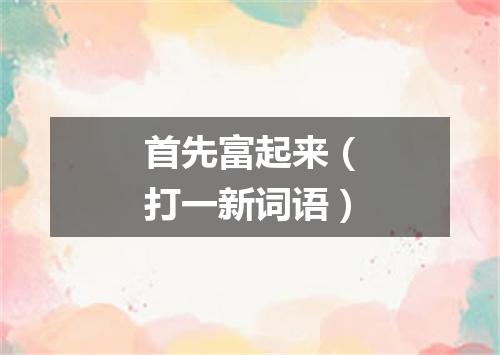 首先富起来（打一新词语）