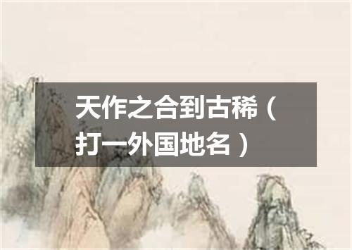 天作之合到古稀（打一外国地名）