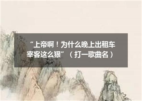 “上帝啊！为什么晚上出租车宰客这么狠”（打一歌曲名）