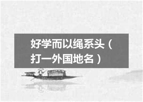 好学而以绳系头（打一外国地名）