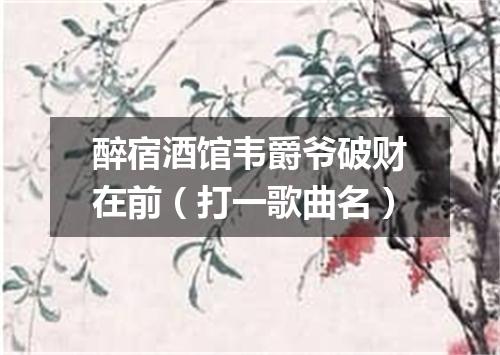 醉宿酒馆韦爵爷破财在前（打一歌曲名）
