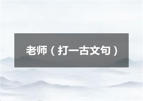 老师（打一古文句）