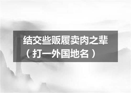 结交些贩履卖肉之辈（打一外国地名）