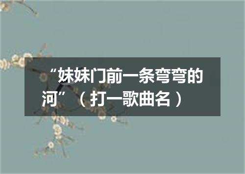 “妹妹门前一条弯弯的河”（打一歌曲名）