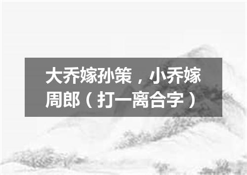 大乔嫁孙策，小乔嫁周郎（打一离合字）