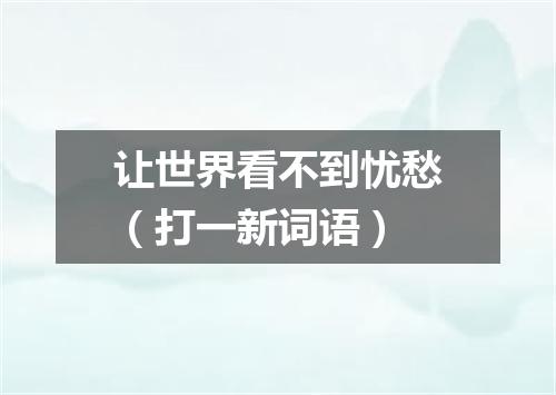 让世界看不到忧愁（打一新词语）