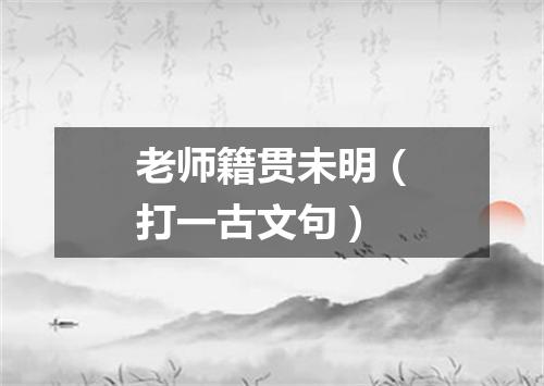 老师籍贯未明（打一古文句）