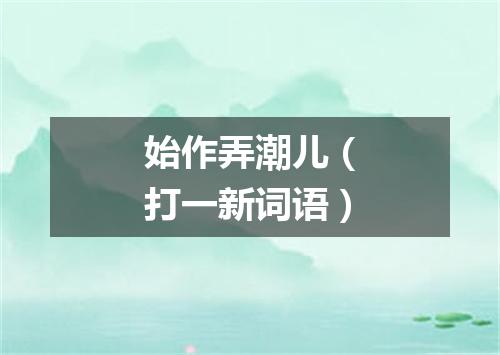 始作弄潮儿（打一新词语）