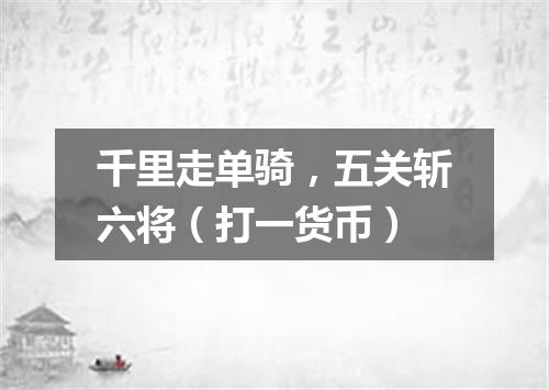 千里走单骑，五关斩六将（打一货币）