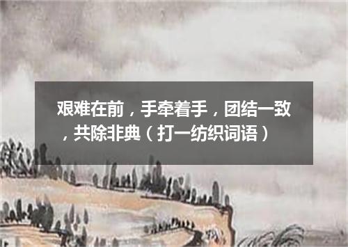 艰难在前，手牵着手，团结一致，共除非典（打一纺织词语）