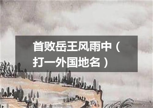首败岳王风雨中（打一外国地名）