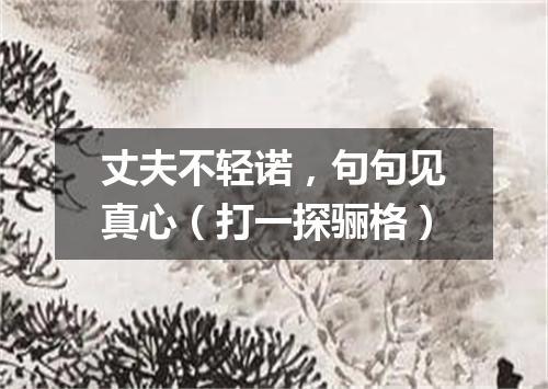 丈夫不轻诺，句句见真心（打一探骊格）