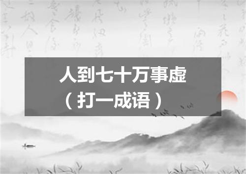 人到七十万事虚（打一成语）