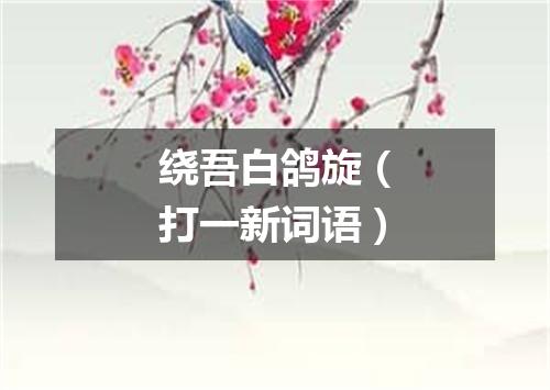 绕吾白鸽旋（打一新词语）