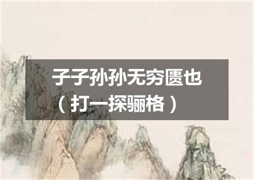 子子孙孙无穷匮也（打一探骊格）