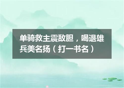 单骑救主震敌胆，喝退雄兵美名扬（打一书名）