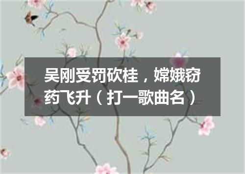 吴刚受罚砍桂，嫦娥窃药飞升（打一歌曲名）