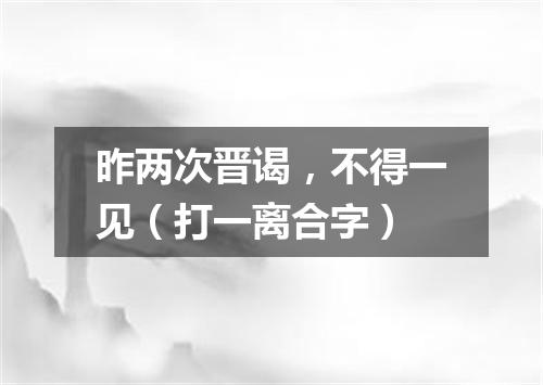 昨两次晋谒，不得一见（打一离合字）
