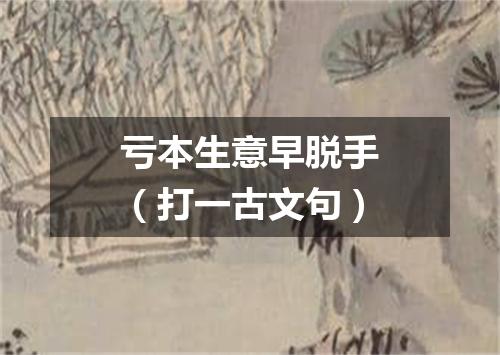 亏本生意早脱手（打一古文句）