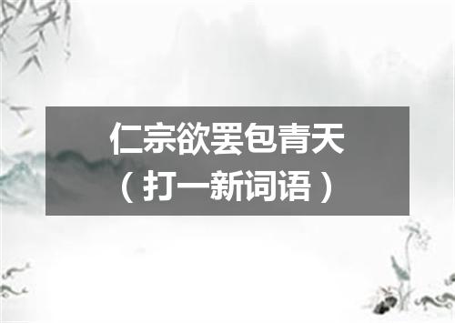 仁宗欲罢包青天（打一新词语）