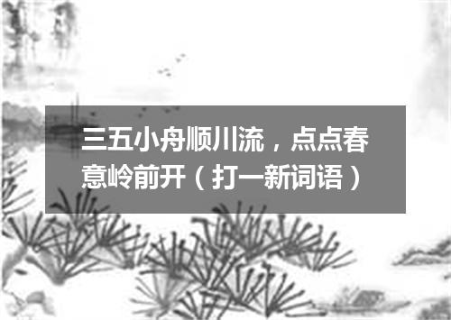 三五小舟顺川流，点点春意岭前开（打一新词语）