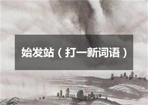 始发站（打一新词语）