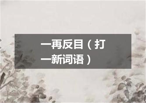 一再反目（打一新词语）