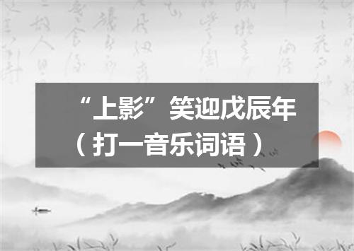 “上影”笑迎戊辰年（打一音乐词语）