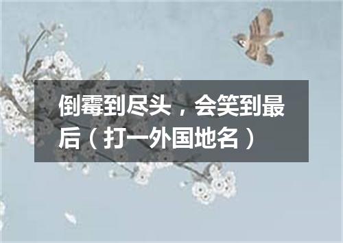 倒霉到尽头，会笑到最后（打一外国地名）