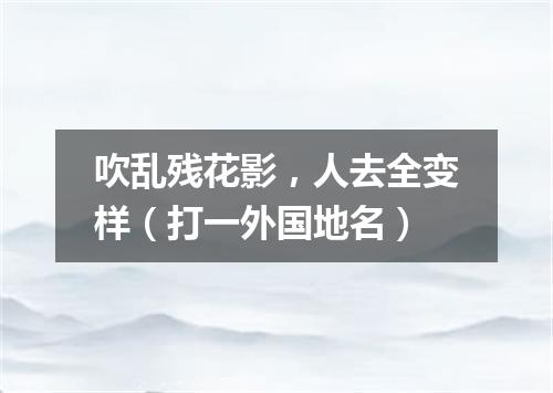 吹乱残花影，人去全变样（打一外国地名）