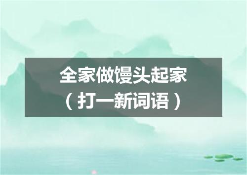 全家做馒头起家（打一新词语）