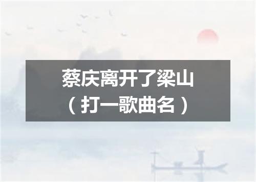 蔡庆离开了梁山（打一歌曲名）
