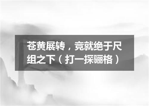 苍黄展转，竞就绝于尺组之下（打一探骊格）