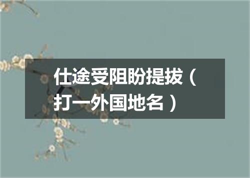仕途受阻盼提拔（打一外国地名）
