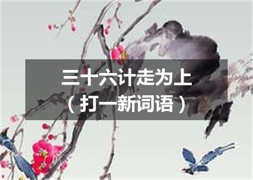 三十六计走为上（打一新词语）