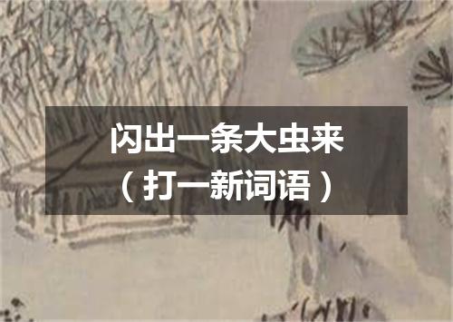 闪出一条大虫来（打一新词语）