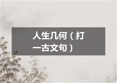 人生几何（打一古文句）