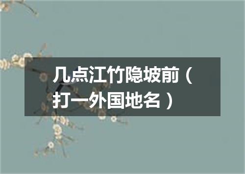 几点江竹隐坡前（打一外国地名）
