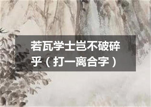 若瓦学士岂不破碎乎（打一离合字）
