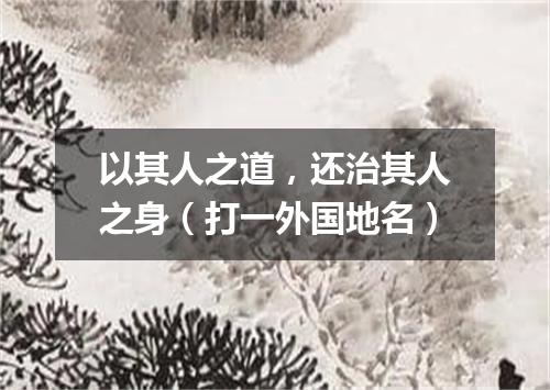 以其人之道，还治其人之身（打一外国地名）