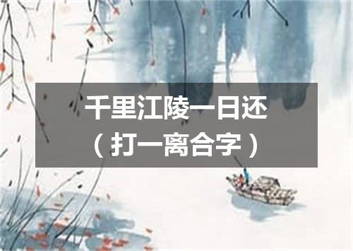 千里江陵一日还（打一离合字）
