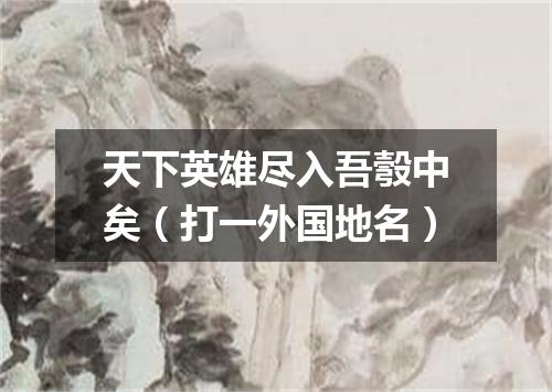天下英雄尽入吾彀中矣（打一外国地名）