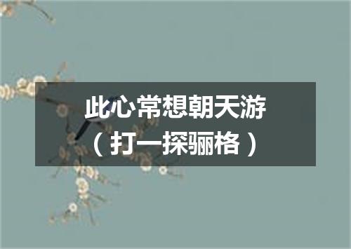此心常想朝天游（打一探骊格）