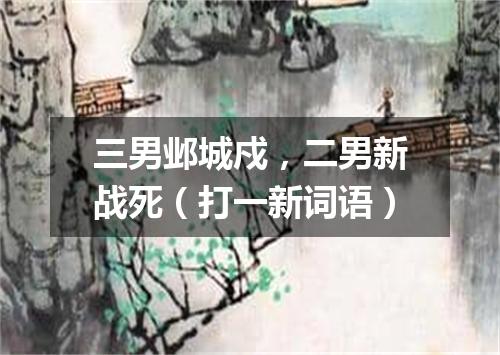 三男邺城戍，二男新战死（打一新词语）